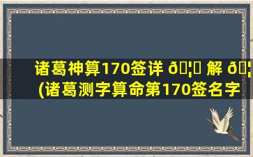 诸葛神算170签详 🦅 解 🦁 (诸葛测字算命第170签名字取什么好)